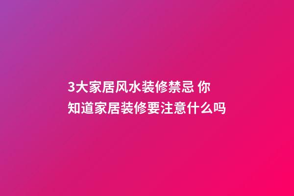 3大家居风水装修禁忌 你知道家居装修要注意什么吗